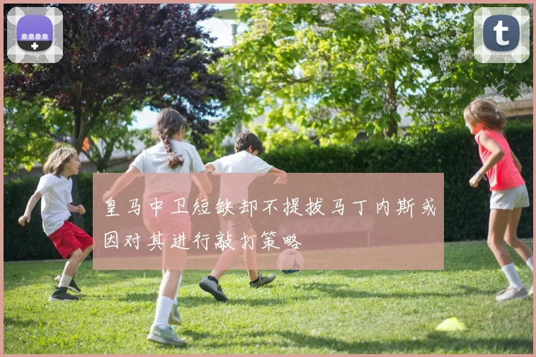皇马中卫短缺却不提拔马丁内斯或因对其进行敲打策略