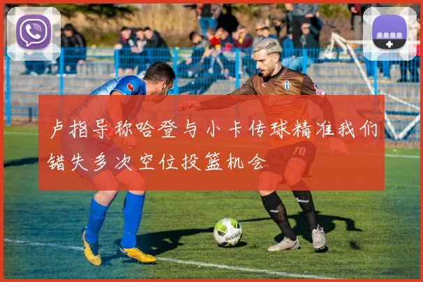 卢指导称哈登与小卡传球精准我们错失多次空位投篮机会