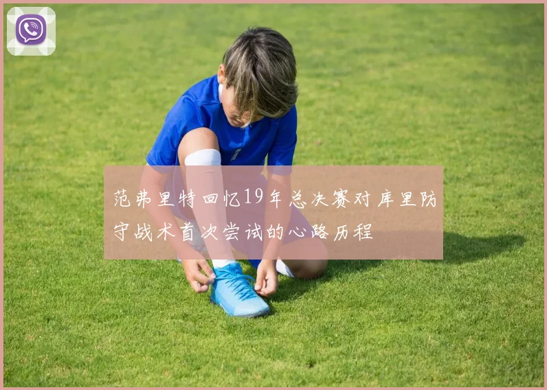 范弗里特回忆19年总决赛对库里防守战术首次尝试的心路历程