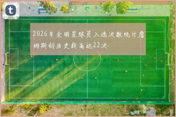 2026年全明星球员入选次数统计詹姆斯创历史新高达22次