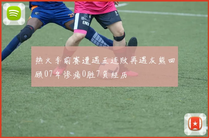 热火季前赛遭遇五连败再遇灰熊回顾07年惨痛0胜7负经历