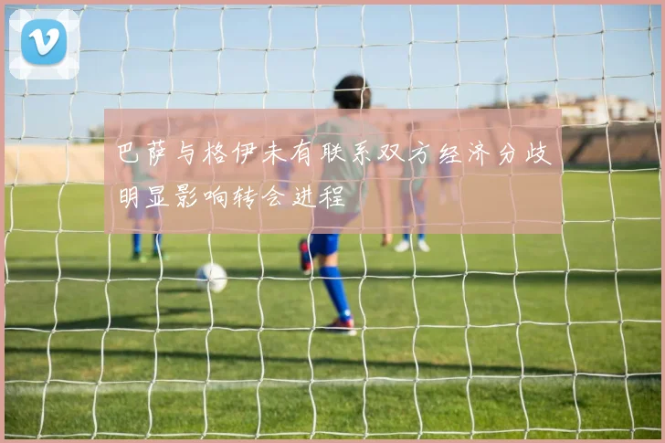 巴萨与格伊未有联系双方经济分歧明显影响转会进程