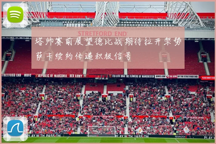 塔帅赛前展望德比战期待拉开架势萨卡续约传递积极信号