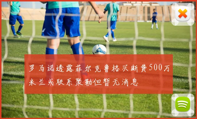 罗马诺透露菲尔克鲁格买断费500万米兰或联系聚勒但暂无消息