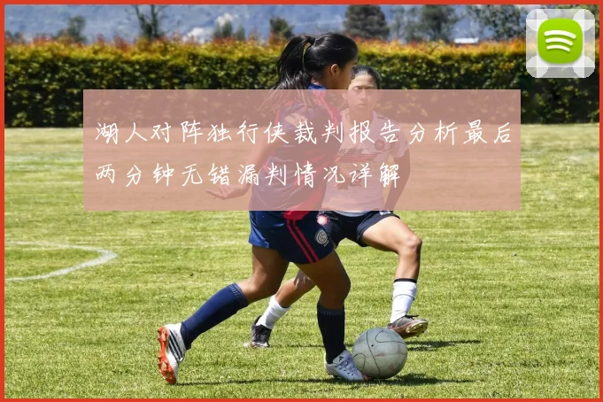 湖人对阵独行侠裁判报告分析最后两分钟无错漏判情况详解