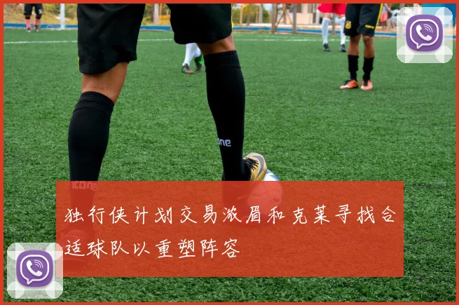 独行侠计划交易浓眉和克莱寻找合适球队以重塑阵容