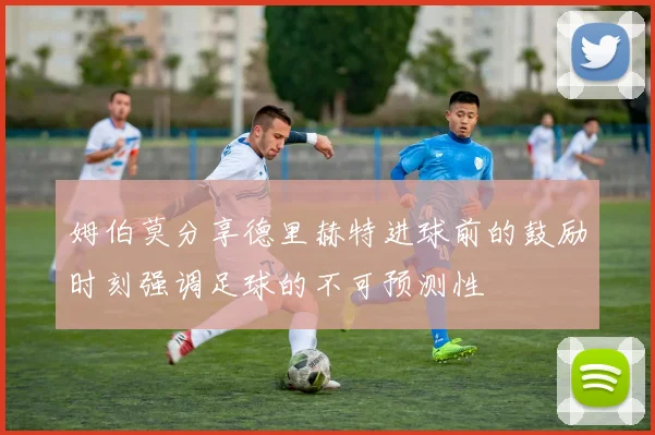 姆伯莫分享德里赫特进球前的鼓励时刻强调足球的不可预测性