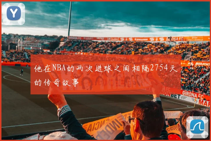 他在NBA的两次进球之间相隔2754天的传奇故事