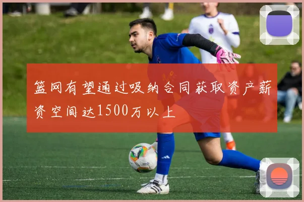 篮网有望通过吸纳合同获取资产薪资空间达1500万以上