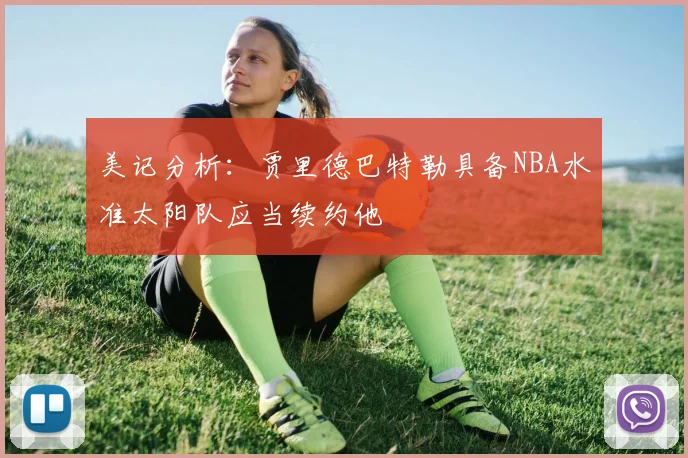 美记分析：贾里德巴特勒具备NBA水准太阳队应当续约他