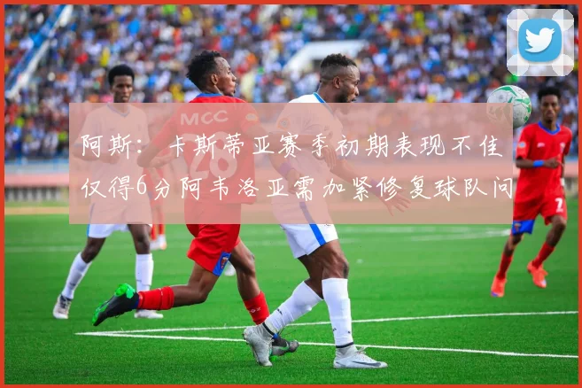 阿斯：卡斯蒂亚赛季初期表现不佳仅得6分阿韦洛亚需加紧修复球队问题