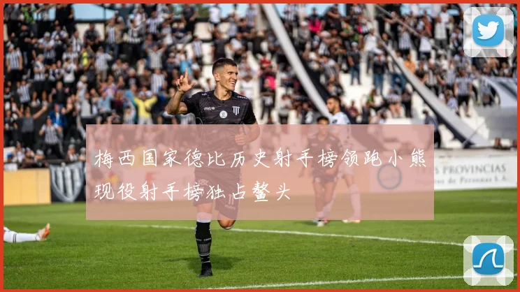 梅西国家德比历史射手榜领跑小熊现役射手榜独占鳌头