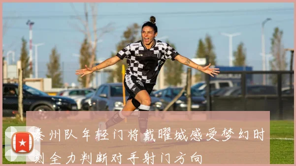 泰州队年轻门将戴曜城感受梦幻时刻全力判断对手射门方向