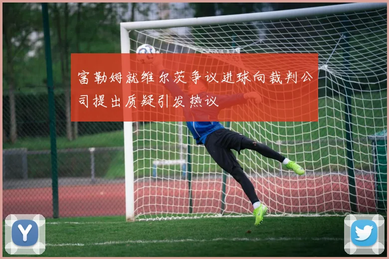 富勒姆就维尔茨争议进球向裁判公司提出质疑引发热议