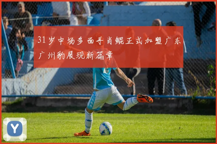 31岁中场多面手肖鲲正式加盟广东广州豹展现新篇章
