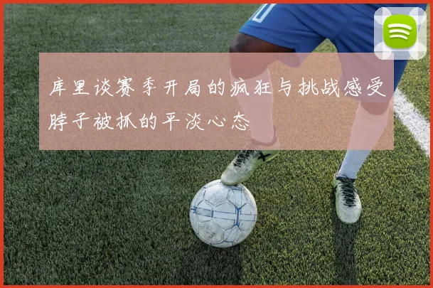 库里谈赛季开局的疯狂与挑战感受脖子被抓的平淡心态