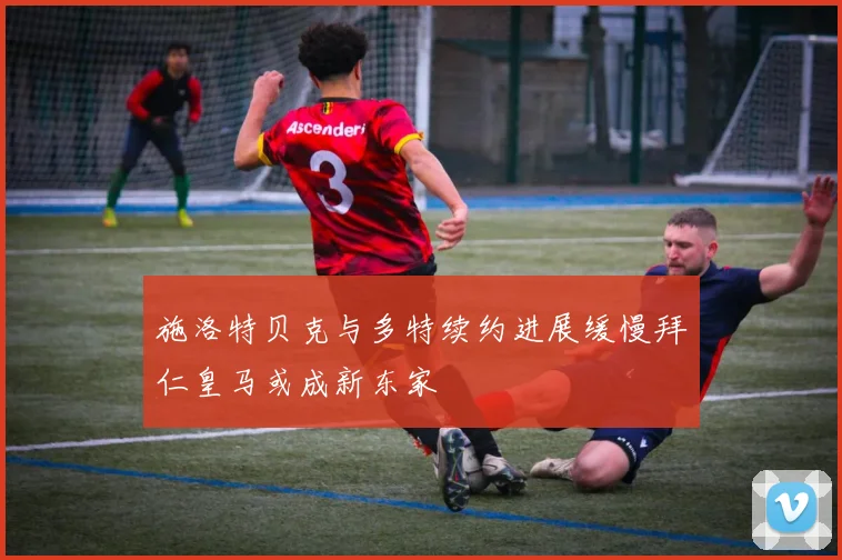 施洛特贝克与多特续约进展缓慢拜仁皇马或成新东家