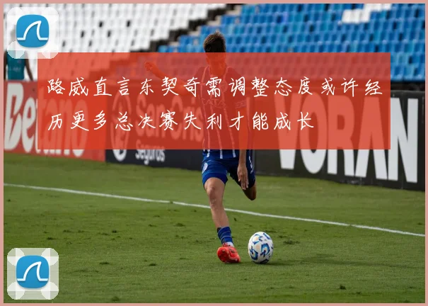 路威直言东契奇需调整态度或许经历更多总决赛失利才能成长