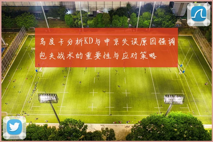 乌度卡分析KD与申京失误原因强调包夹战术的重要性与应对策略