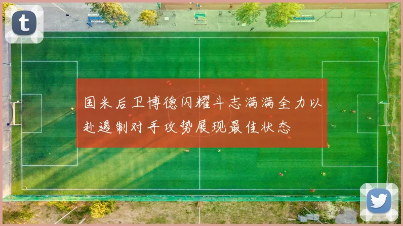 国米后卫博德闪耀斗志满满全力以赴遏制对手攻势展现最佳状态