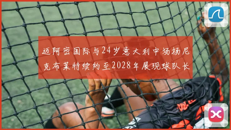 迈阿密国际与24岁意大利中场杨尼克布莱特续约至2028年展现球队长远规划