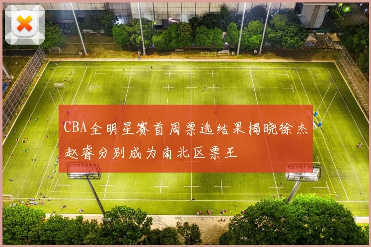 CBA全明星赛首周票选结果揭晓徐杰赵睿分别成为南北区票王
