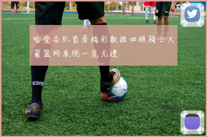 哈登各队首秀精彩数据回顾骑士火箭篮网表现一览无遗