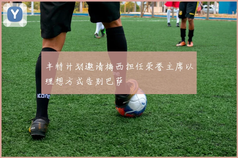 丰特计划邀请梅西担任荣誉主席以理想方式告别巴萨