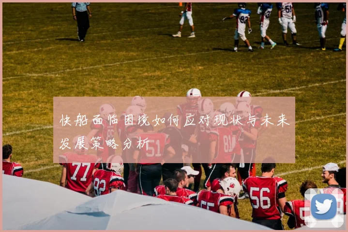 快船面临困境如何应对现状与未来发展策略分析