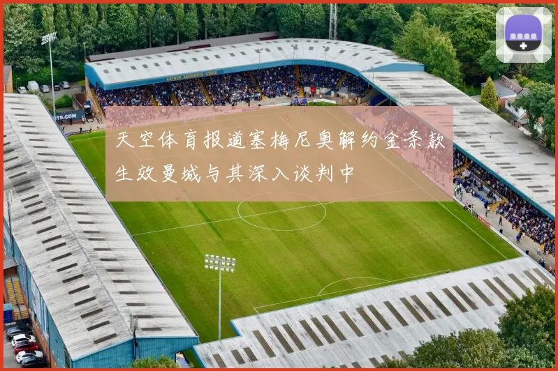 天空体育报道塞梅尼奥解约金条款生效曼城与其深入谈判中