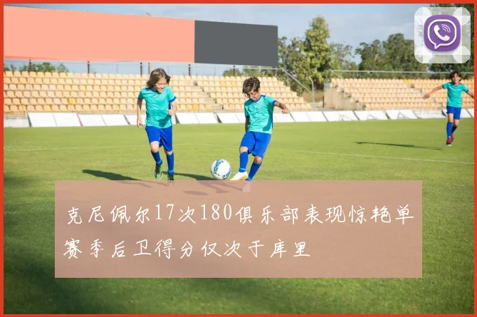 克尼佩尔17次180俱乐部表现惊艳单赛季后卫得分仅次于库里