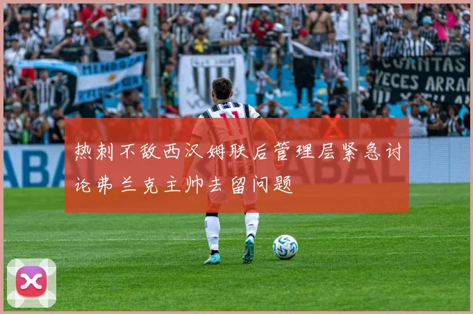 热刺不敌西汉姆联后管理层紧急讨论弗兰克主帅去留问题