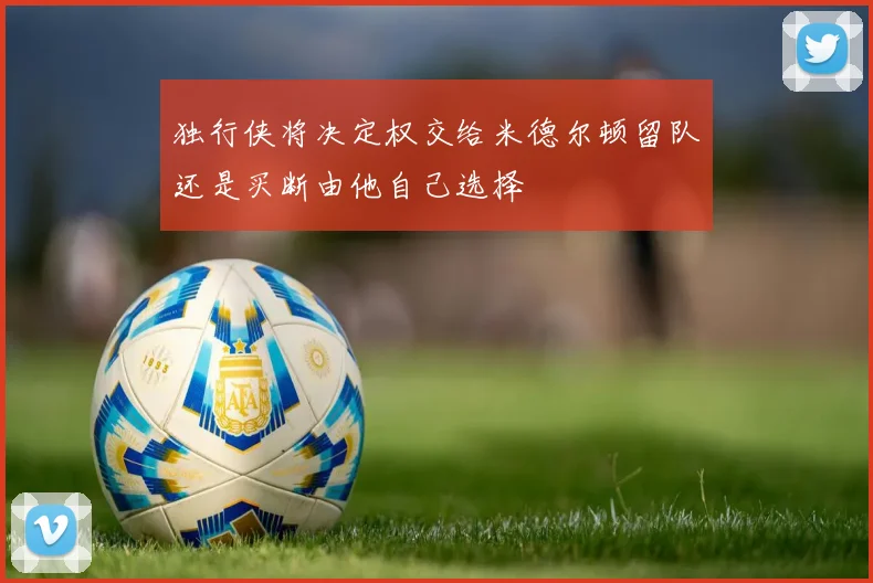 独行侠将决定权交给米德尔顿留队还是买断由他自己选择