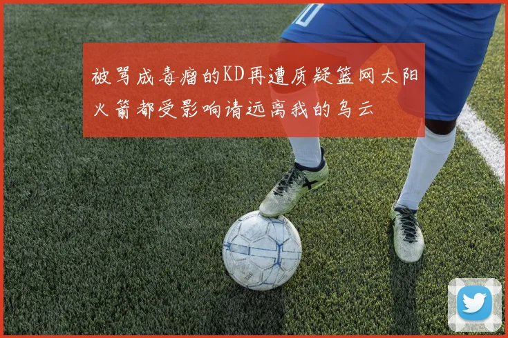 被骂成毒瘤的KD再遭质疑篮网太阳火箭都受影响请远离我的乌云