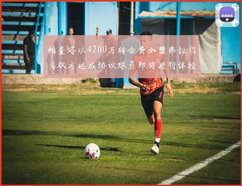 帕奎塔以4200万转会费加盟弗拉门戈双方达成协议球员即将进行体检