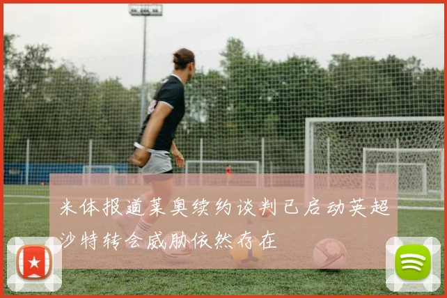 米体报道莱奥续约谈判已启动英超沙特转会威胁依然存在