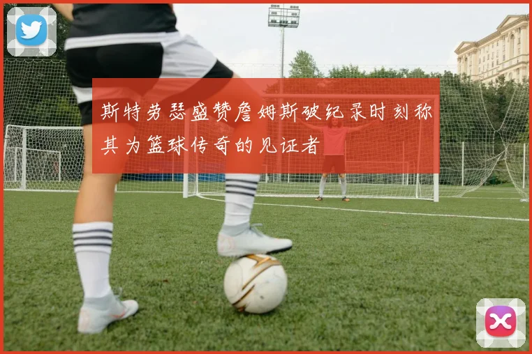 斯特劳瑟盛赞詹姆斯破纪录时刻称其为篮球传奇的见证者