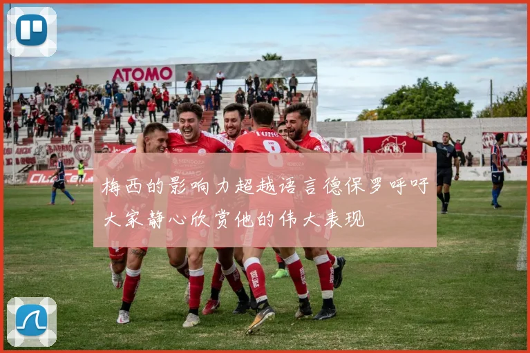 梅西的影响力超越语言德保罗呼吁大家静心欣赏他的伟大表现
