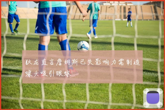 狄龙直言詹姆斯已失影响力需制造噱头吸引眼球