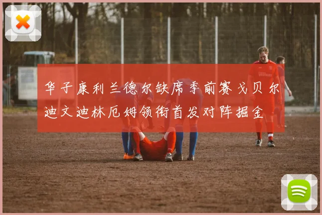华子康利兰德尔缺席季前赛戈贝尔迪文迪林厄姆领衔首发对阵掘金