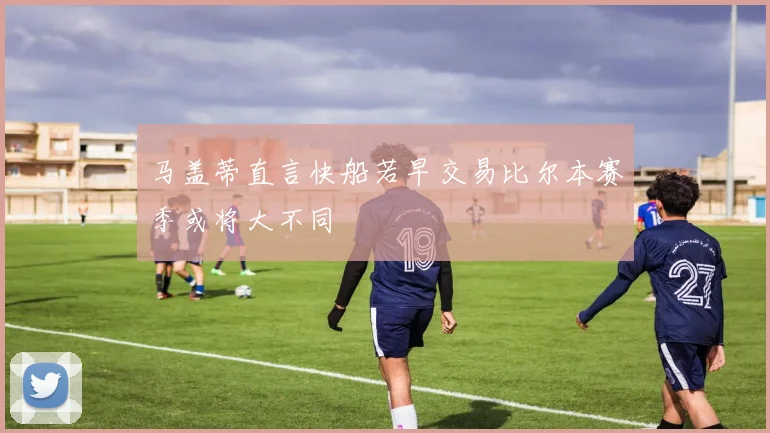 马盖蒂直言快船若早交易比尔本赛季或将大不同
