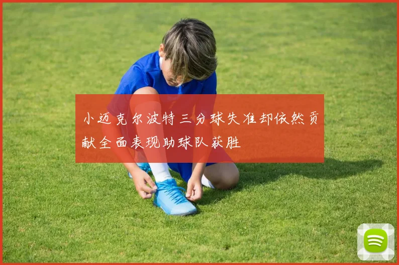 小迈克尔波特三分球失准却依然贡献全面表现助球队获胜