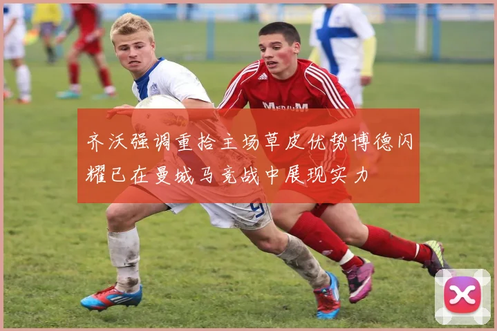 齐沃强调重拾主场草皮优势博德闪耀已在曼城马竞战中展现实力