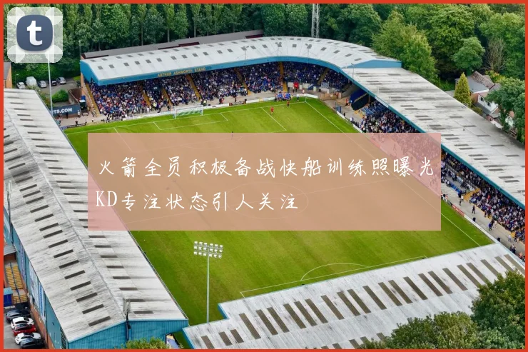 火箭全员积极备战快船训练照曝光KD专注状态引人关注