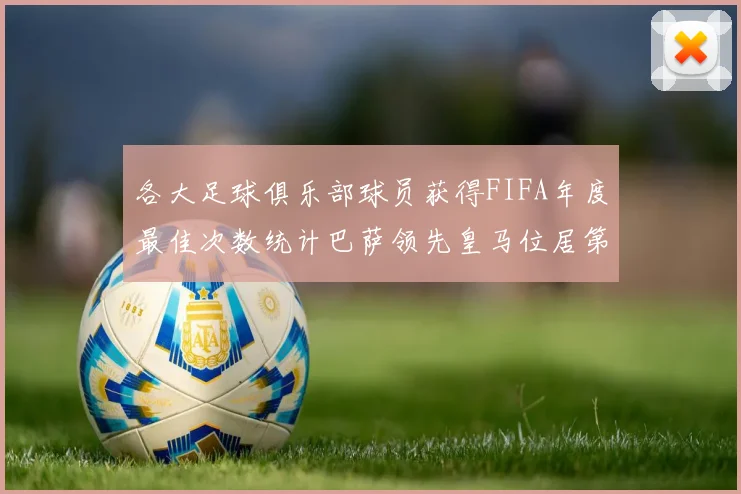 各大足球俱乐部球员获得FIFA年度最佳次数统计巴萨领先皇马位居第二