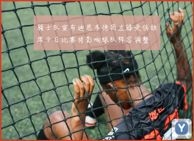 骑士队宣布迪恩韦德因左膝受伤缺席今日比赛将影响球队阵容调整