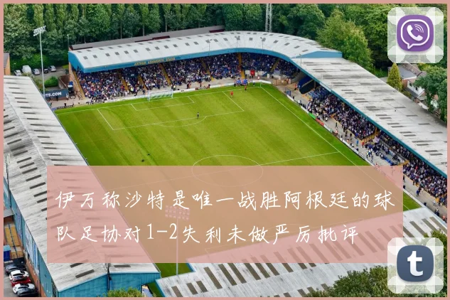 伊万称沙特是唯一战胜阿根廷的球队足协对1-2失利未做严厉批评