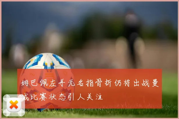 姆巴佩左手无名指骨折仍将出战曼城比赛状态引人关注