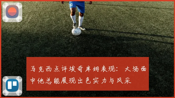 马克西点评埃奇库姆表现：大场面中他总能展现出色实力与风采