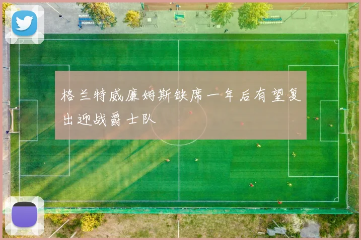 格兰特威廉姆斯缺席一年后有望复出迎战爵士队